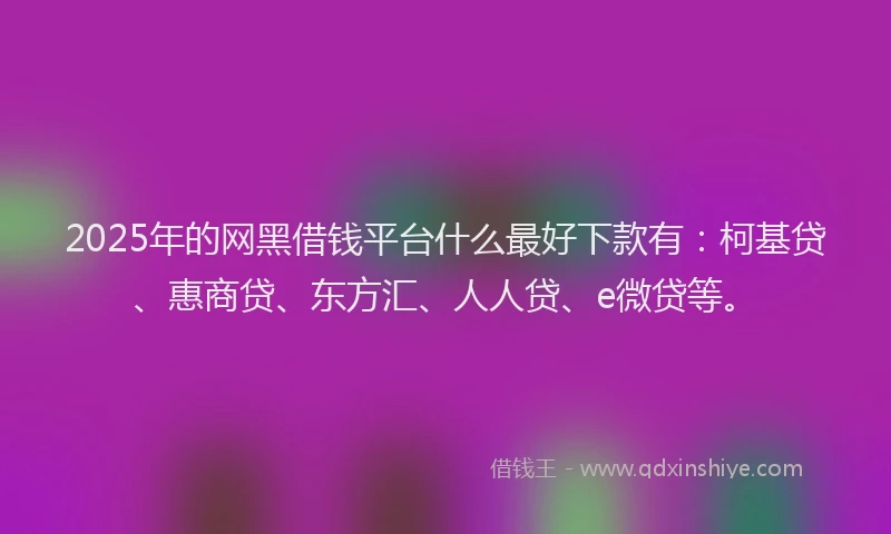 2025年的网黑借钱平台什么最好下款有：柯基贷、惠商贷、东方汇、人人贷、e微贷等。