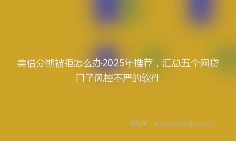 美借分期被拒怎么办2025年推荐，汇总五个网贷口子风控不严的软件