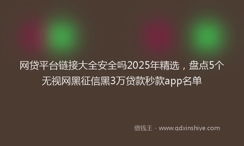 网贷平台链接大全安全吗2025年精选，盘点5个无视网黑征信黑3万贷款秒款app名单