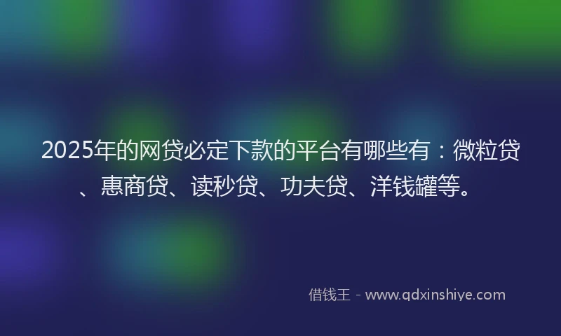 2025年的网贷必定下款的平台有哪些有：微粒贷、惠商贷、读秒贷、功夫贷、洋钱罐等。