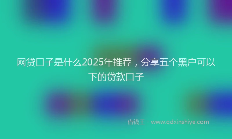 网贷口子是什么2025年推荐，分享五个黑户可以下的贷款口子