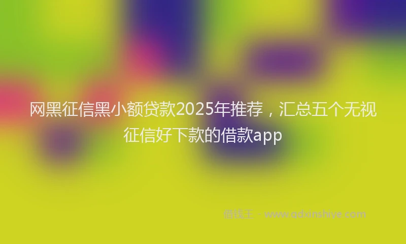 网黑征信黑小额贷款2025年推荐，汇总五个无视征信好下款的借款app