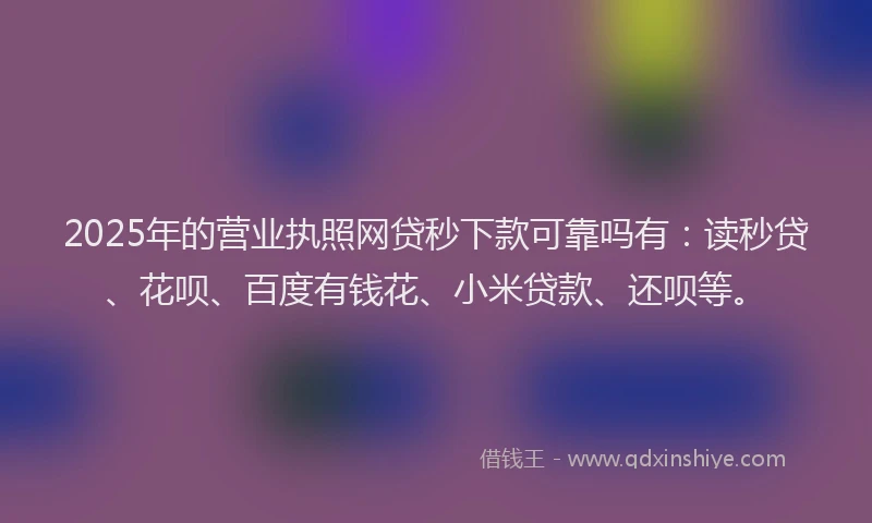 2025年的营业执照网贷秒下款可靠吗有：读秒贷、花呗、百度有钱花、小米贷款、还呗等。