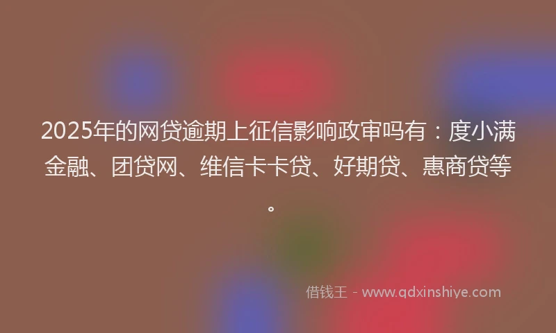 2025年的网贷逾期上征信影响政审吗有：度小满金融、团贷网、维信卡卡贷、好期贷、惠商贷等。