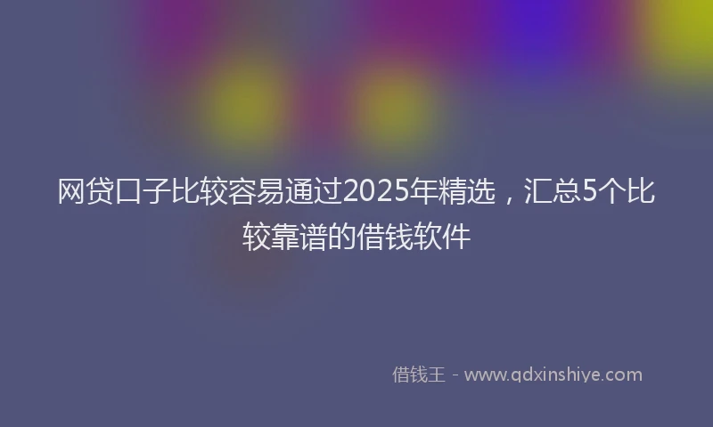网贷口子比较容易通过2025年精选，汇总5个比较靠谱的借钱软件