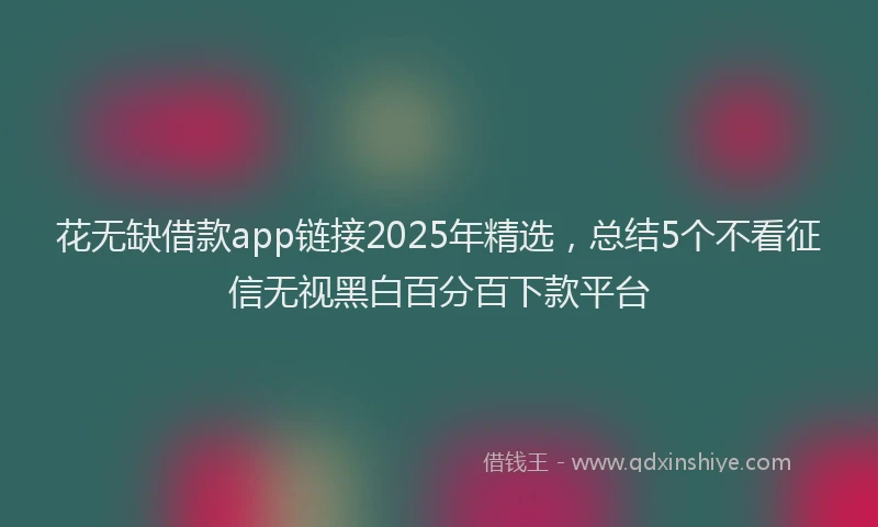 花无缺借款app链接2025年精选，总结5个不看征信无视黑白百分百下款平台
