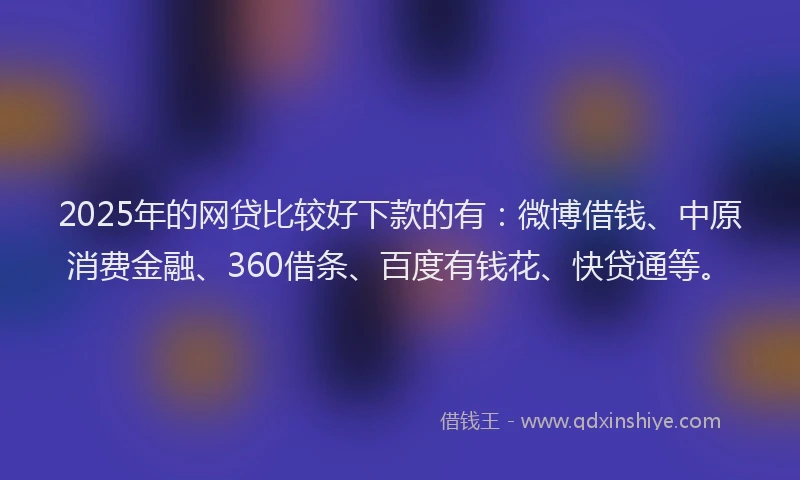 2025年的网贷比较好下款的有：微博借钱、中原消费金融、360借条、百度有钱花、快贷通等。