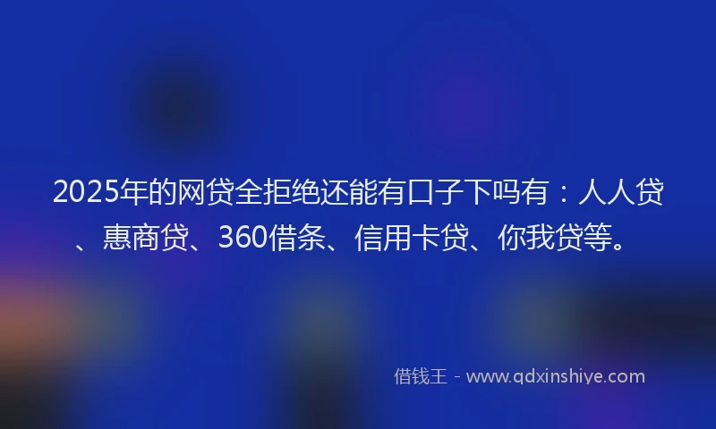 2025年的网贷全拒绝还能有口子下吗有：人人贷、惠商贷、360借条、信用卡贷、你我贷等。