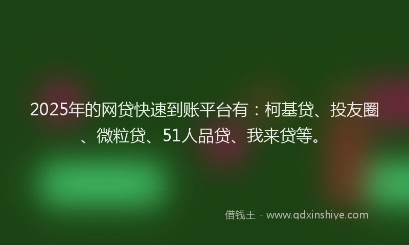 2025年的网贷快速到账平台有：柯基贷、投友圈、微粒贷、51人品贷、我来贷等。
