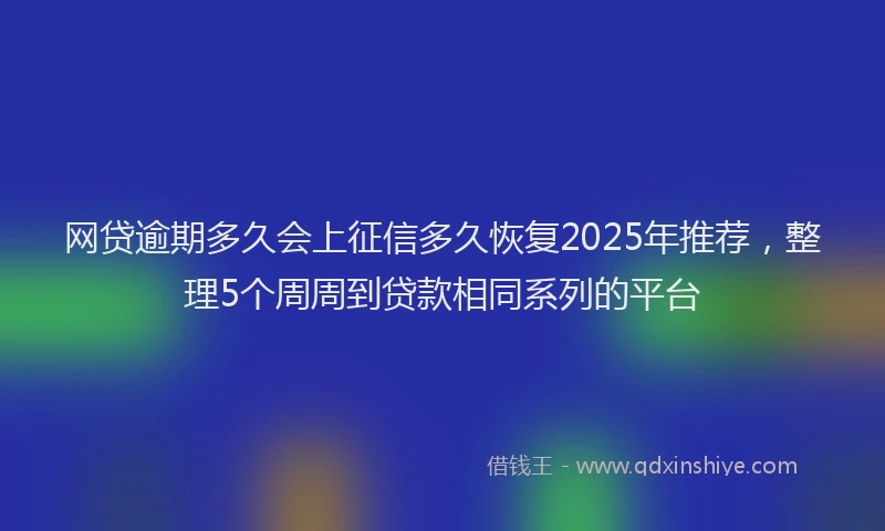 网贷逾期多久会上征信多久恢复2025年推荐，整理5个周周到贷款相同系列的平台
