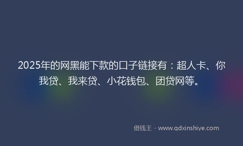 2025年的网黑能下款的口子链接有：超人卡、你我贷、我来贷、小花钱包、团贷网等。