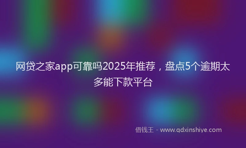 网贷之家app可靠吗2025年推荐，盘点5个逾期太多能下款平台