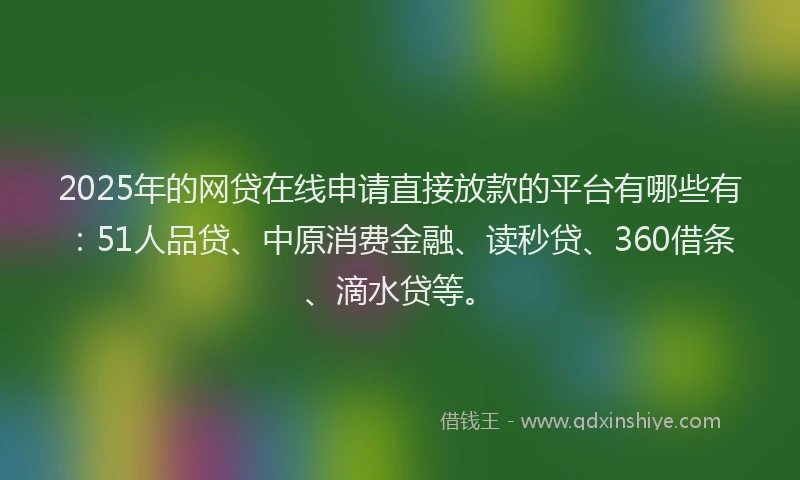 2025年的网贷在线申请直接放款的平台有哪些有：51人品贷、中原消费金融、读秒贷、360借条、滴水贷等。