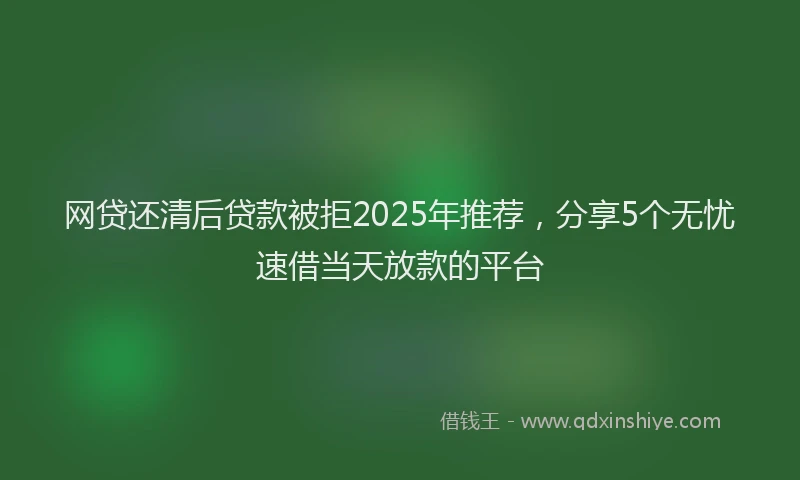 网贷还清后贷款被拒2025年推荐，分享5个无忧速借当天放款的平台
