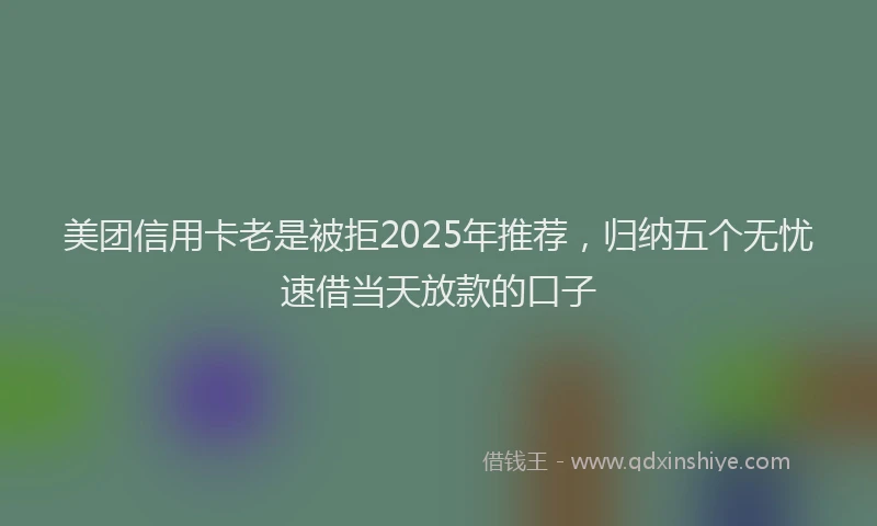 美团信用卡老是被拒2025年推荐，归纳五个无忧速借当天放款的口子