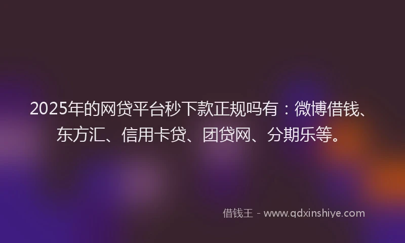 2025年的网贷平台秒下款正规吗有：微博借钱、东方汇、信用卡贷、团贷网、分期乐等。
