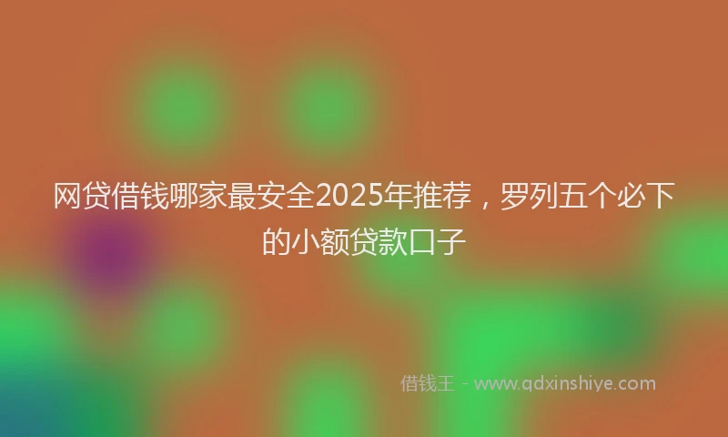 网贷借钱哪家最安全2025年推荐，罗列五个必下的小额贷款口子