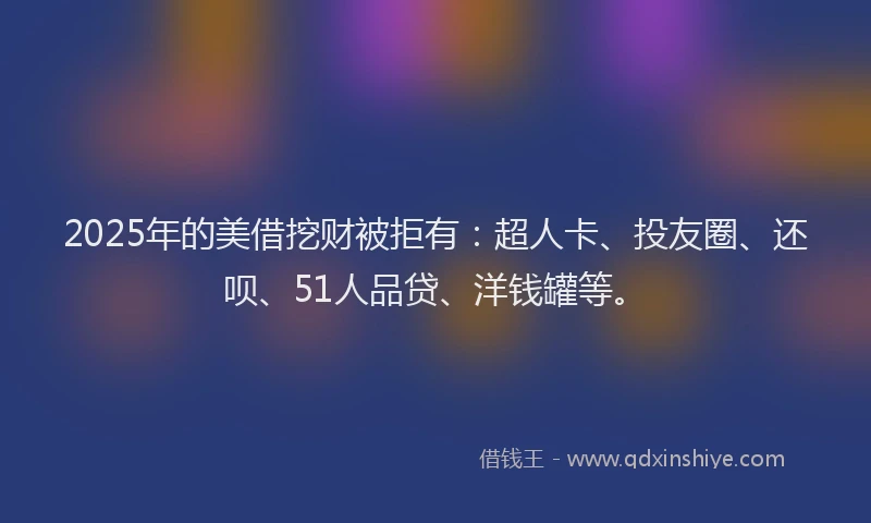 2025年的美借挖财被拒有：超人卡、投友圈、还呗、51人品贷、洋钱罐等。
