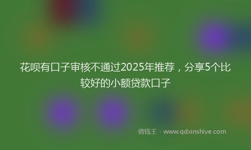 花呗有口子审核不通过2025年推荐，分享5个比较好的小额贷款口子