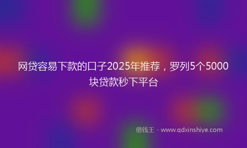 网贷容易下款的口子2025年推荐，罗列5个5000块贷款秒下平台