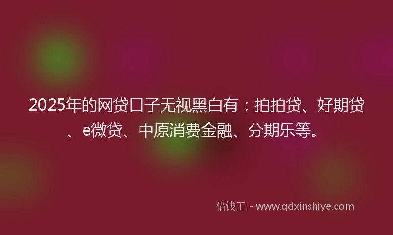 2025年的网贷口子无视黑白有：拍拍贷、好期贷、e微贷、中原消费金融、分期乐等。