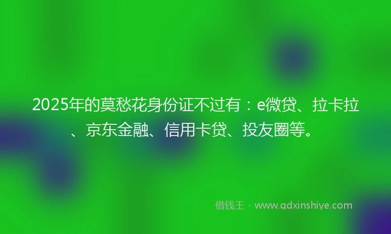 2025年的莫愁花身份证不过有：e微贷、拉卡拉、京东金融、信用卡贷、投友圈等。