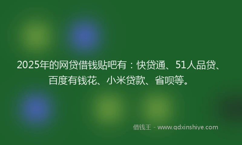 2025年的网贷借钱贴吧有：快贷通、51人品贷、百度有钱花、小米贷款、省呗等。