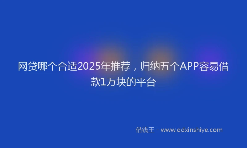 网贷哪个合适2025年推荐，归纳五个APP容易借款1万块的平台