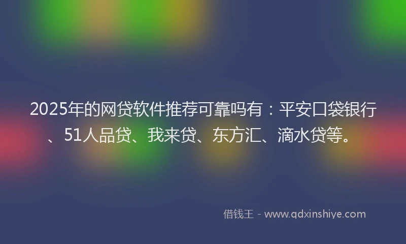 2025年的网贷软件推荐可靠吗有：平安口袋银行、51人品贷、我来贷、东方汇、滴水贷等。