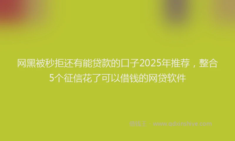 网黑被秒拒还有能贷款的口子2025年推荐，整合5个征信花了可以借钱的网贷软件