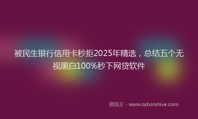 被民生银行信用卡秒拒2025年精选，总结五个无视黑白100%秒下网贷软件