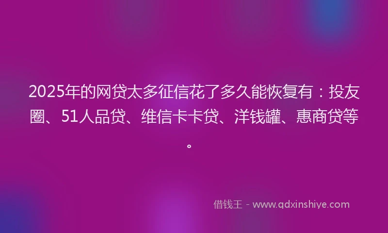 2025年的网贷太多征信花了多久能恢复有：投友圈、51人品贷、维信卡卡贷、洋钱罐、惠商贷等。