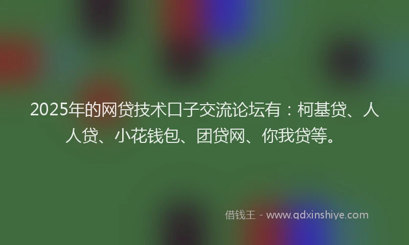2025年的网贷技术口子交流论坛有：柯基贷、人人贷、小花钱包、团贷网、你我贷等。