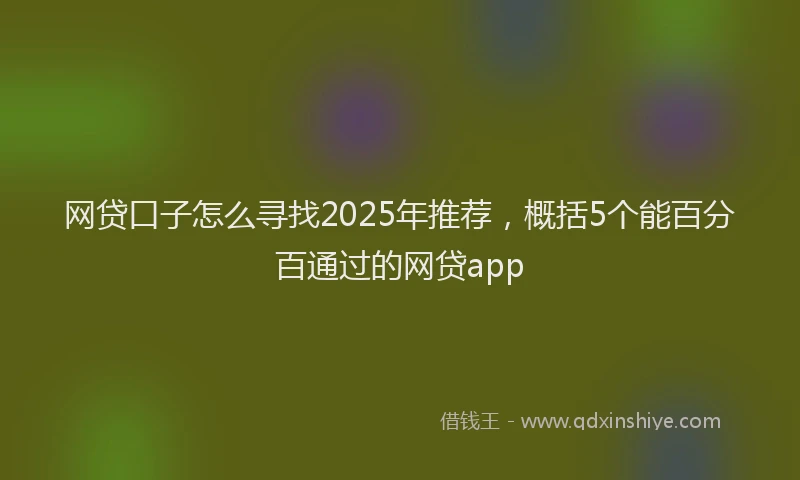 网贷口子怎么寻找2025年推荐，概括5个能百分百通过的网贷app