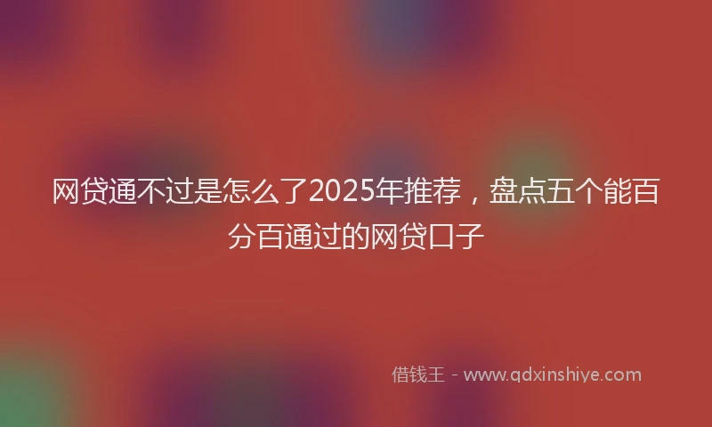 网贷通不过是怎么了2025年推荐，盘点五个能百分百通过的网贷口子
