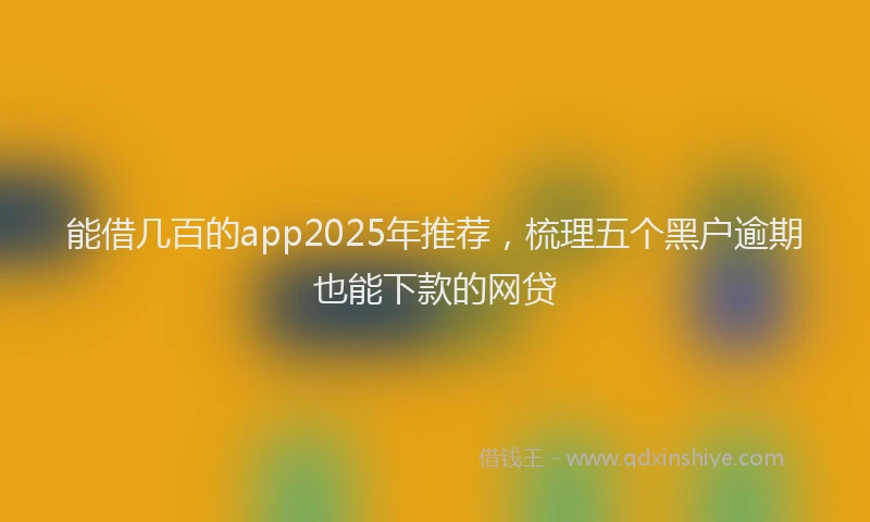 能借几百的app2025年推荐，梳理五个黑户逾期也能下款的网贷