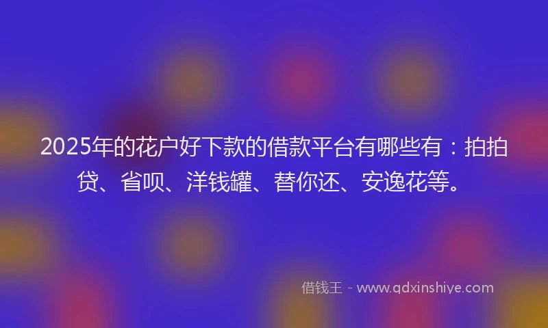 2025年的花户好下款的借款平台有哪些有：拍拍贷、省呗、洋钱罐、替你还、安逸花等。