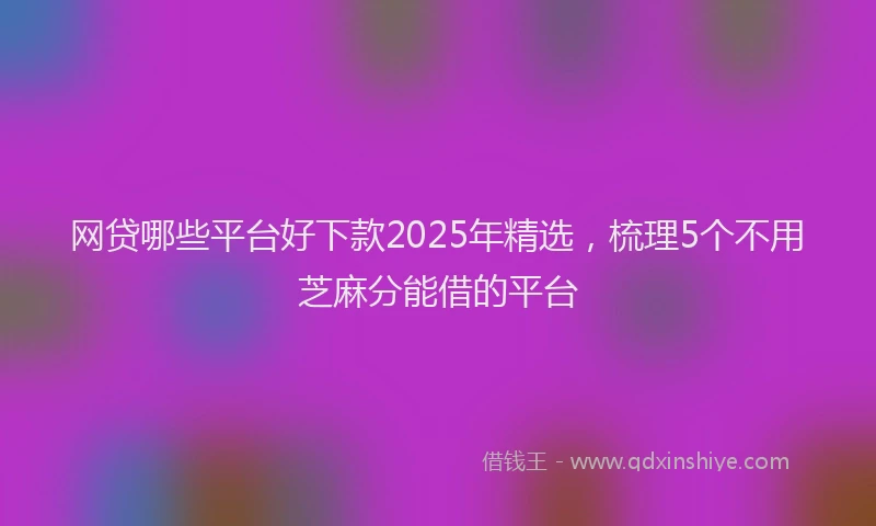 网贷哪些平台好下款2025年精选，梳理5个不用芝麻分能借的平台