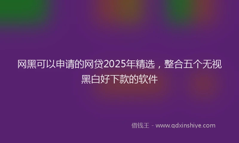 网黑可以申请的网贷2025年精选，整合五个无视黑白好下款的软件