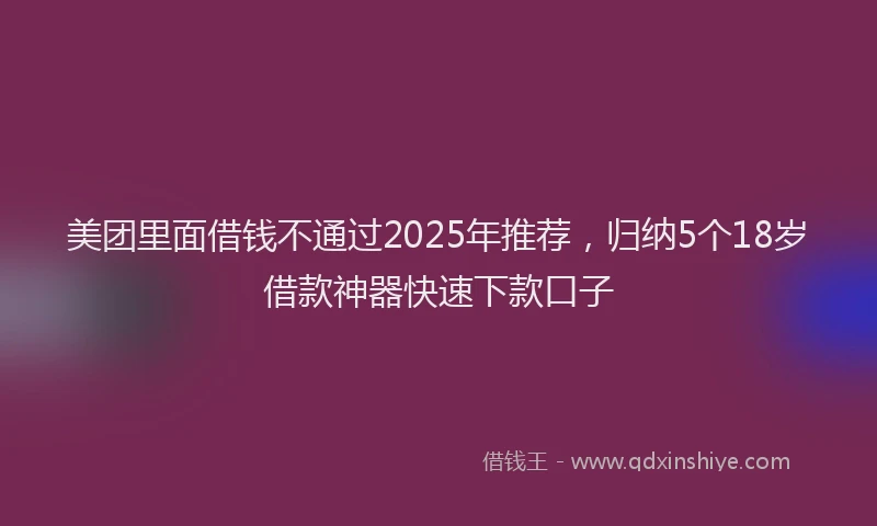 美团里面借钱不通过2025年推荐，归纳5个18岁借款神器快速下款口子