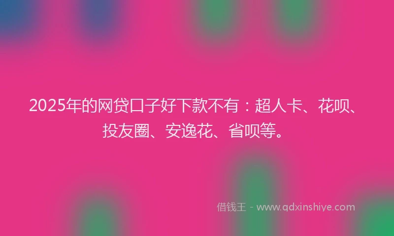 2025年的网贷口子好下款不有：超人卡、花呗、投友圈、安逸花、省呗等。