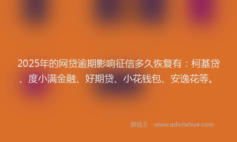 2025年的网贷逾期影响征信多久恢复有：柯基贷、度小满金融、好期贷、小花钱包、安逸花等。