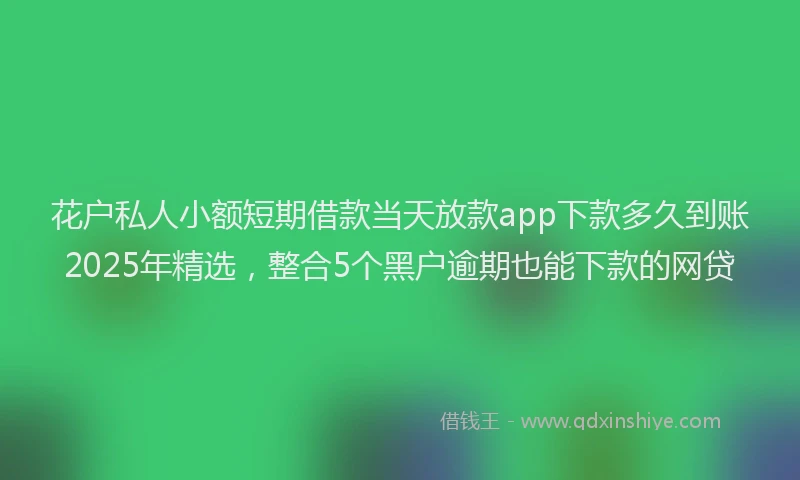 花户私人小额短期借款当天放款app下款多久到账2025年精选，整合5个黑户逾期也能下款的网贷