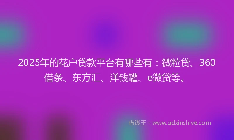 2025年的花户贷款平台有哪些有：微粒贷、360借条、东方汇、洋钱罐、e微贷等。
