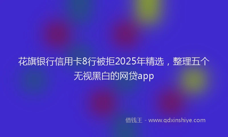 花旗银行信用卡8行被拒2025年精选，整理五个无视黑白的网贷app