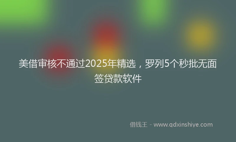 美借审核不通过2025年精选，罗列5个秒批无面签贷款软件
