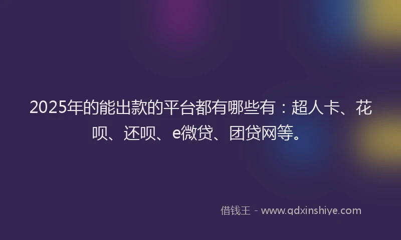2025年的能出款的平台都有哪些有：超人卡、花呗、还呗、e微贷、团贷网等。