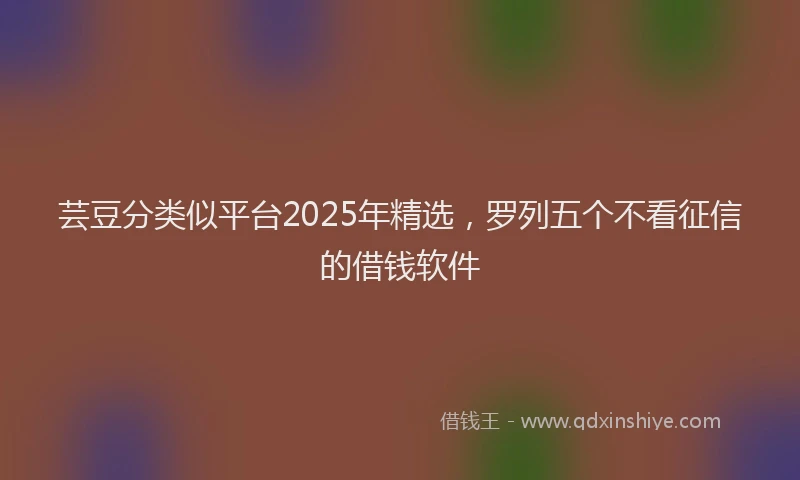 芸豆分类似平台2025年精选，罗列五个不看征信的借钱软件