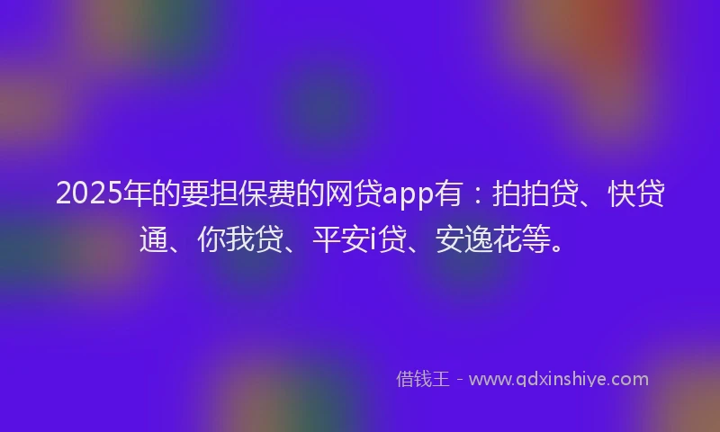 2025年的要担保费的网贷app有：拍拍贷、快贷通、你我贷、平安i贷、安逸花等。