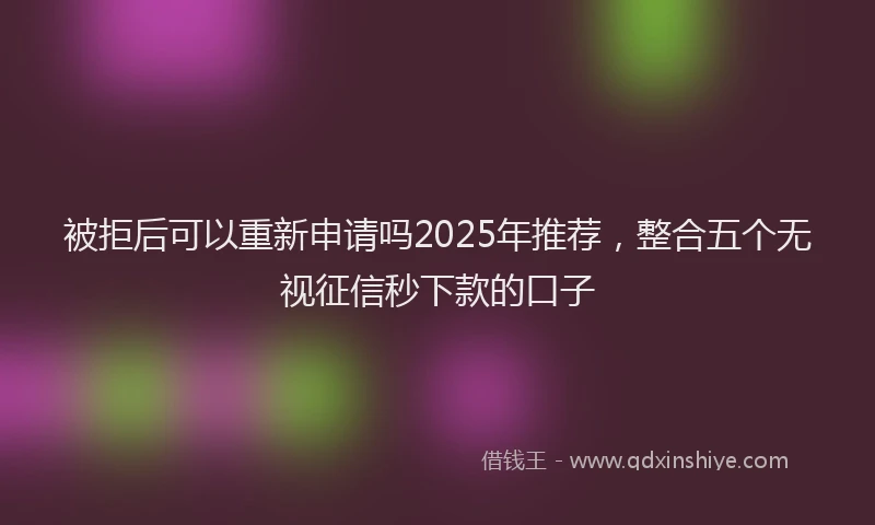 被拒后可以重新申请吗2025年推荐，整合五个无视征信秒下款的口子